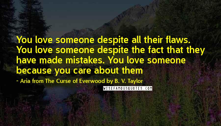 Aria From The Curse Of Everwood By B. V. Taylor Quotes: You love someone despite all their flaws. You love someone despite the fact that they have made mistakes. You love someone because you care about them