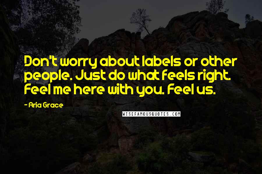 Aria Grace Quotes: Don't worry about labels or other people. Just do what feels right. Feel me here with you. Feel us.