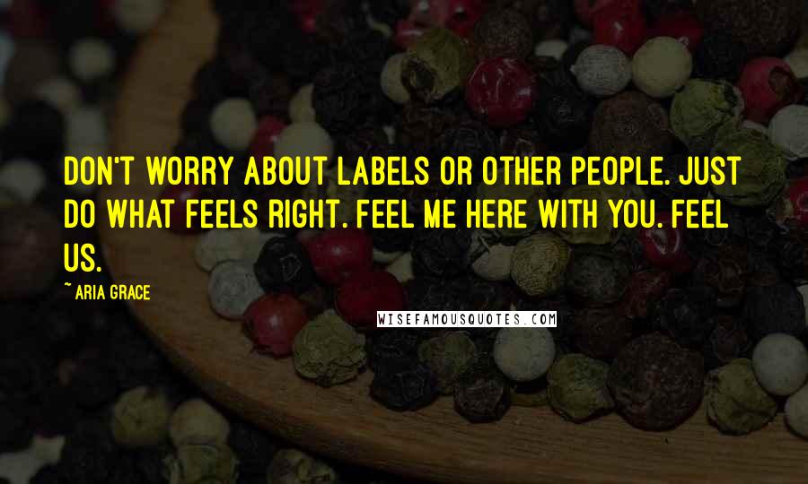 Aria Grace Quotes: Don't worry about labels or other people. Just do what feels right. Feel me here with you. Feel us.