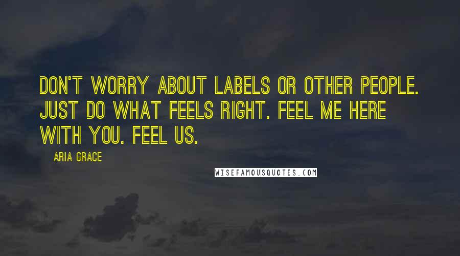 Aria Grace Quotes: Don't worry about labels or other people. Just do what feels right. Feel me here with you. Feel us.