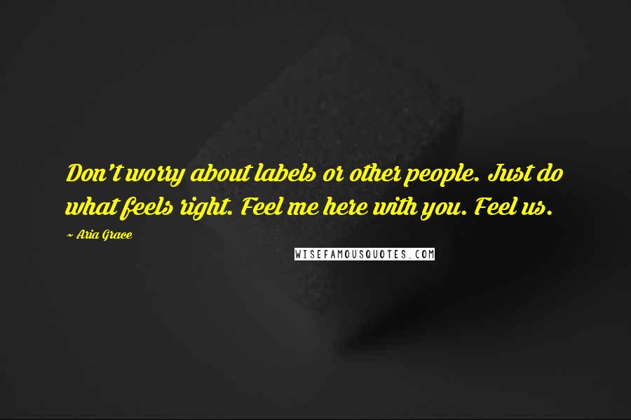 Aria Grace Quotes: Don't worry about labels or other people. Just do what feels right. Feel me here with you. Feel us.