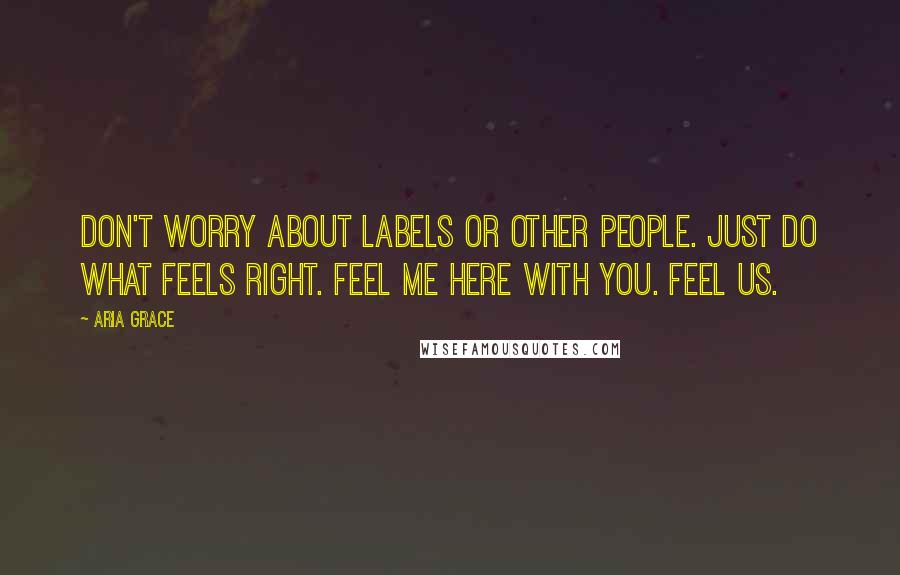 Aria Grace Quotes: Don't worry about labels or other people. Just do what feels right. Feel me here with you. Feel us.