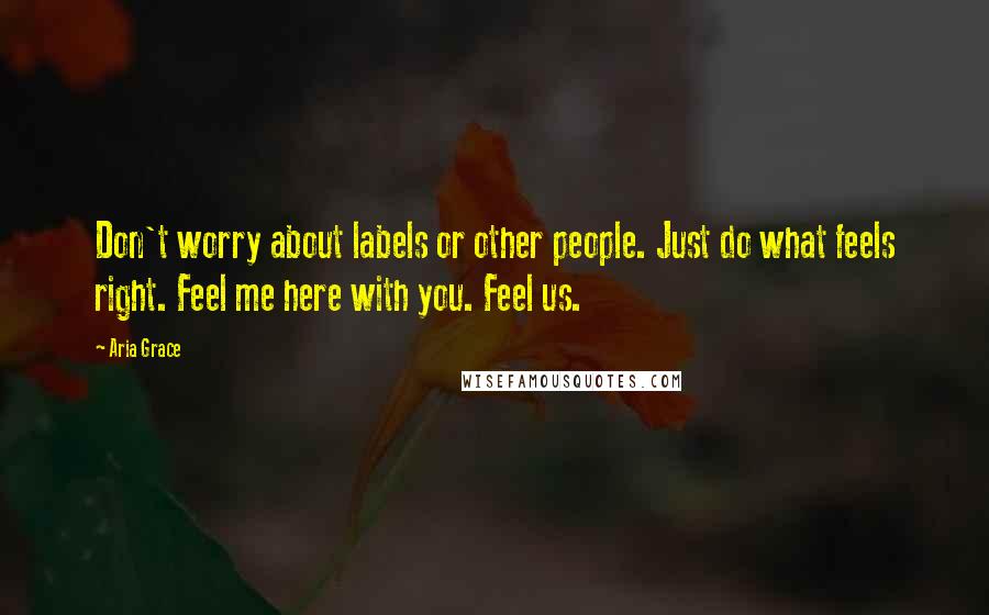 Aria Grace Quotes: Don't worry about labels or other people. Just do what feels right. Feel me here with you. Feel us.