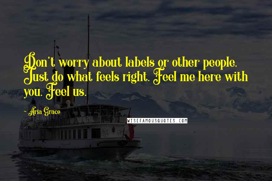 Aria Grace Quotes: Don't worry about labels or other people. Just do what feels right. Feel me here with you. Feel us.