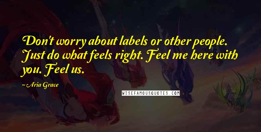 Aria Grace Quotes: Don't worry about labels or other people. Just do what feels right. Feel me here with you. Feel us.