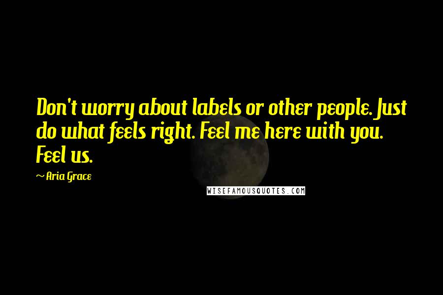 Aria Grace Quotes: Don't worry about labels or other people. Just do what feels right. Feel me here with you. Feel us.