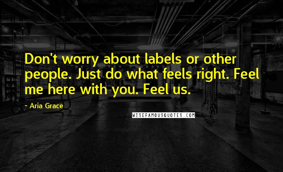 Aria Grace Quotes: Don't worry about labels or other people. Just do what feels right. Feel me here with you. Feel us.