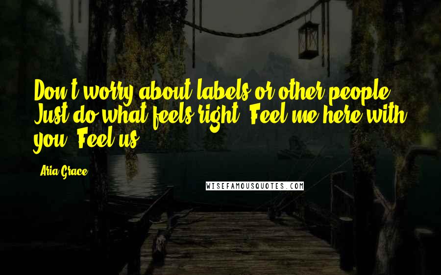 Aria Grace Quotes: Don't worry about labels or other people. Just do what feels right. Feel me here with you. Feel us.