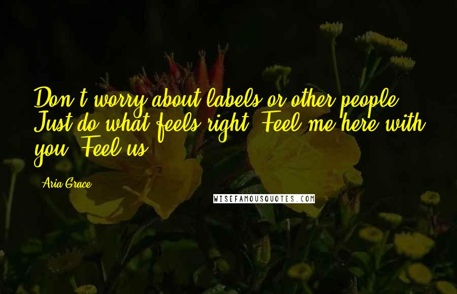 Aria Grace Quotes: Don't worry about labels or other people. Just do what feels right. Feel me here with you. Feel us.