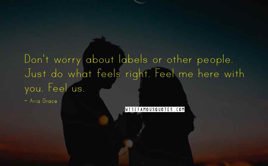 Aria Grace Quotes: Don't worry about labels or other people. Just do what feels right. Feel me here with you. Feel us.