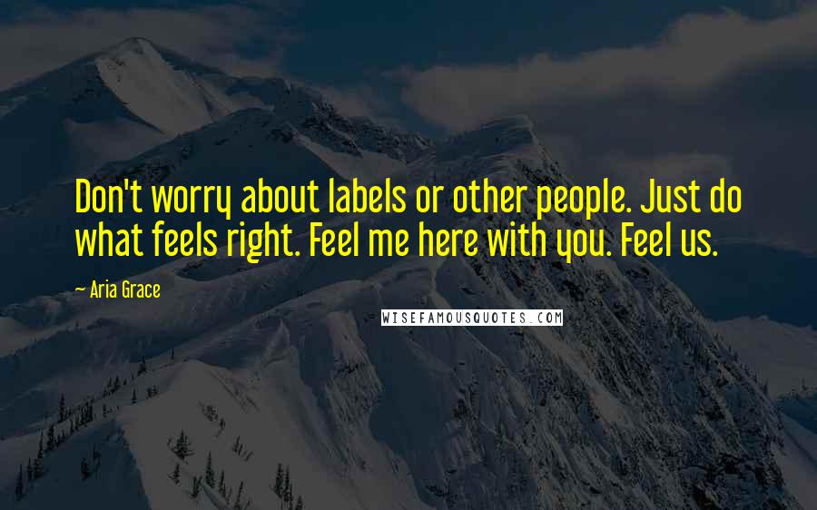 Aria Grace Quotes: Don't worry about labels or other people. Just do what feels right. Feel me here with you. Feel us.