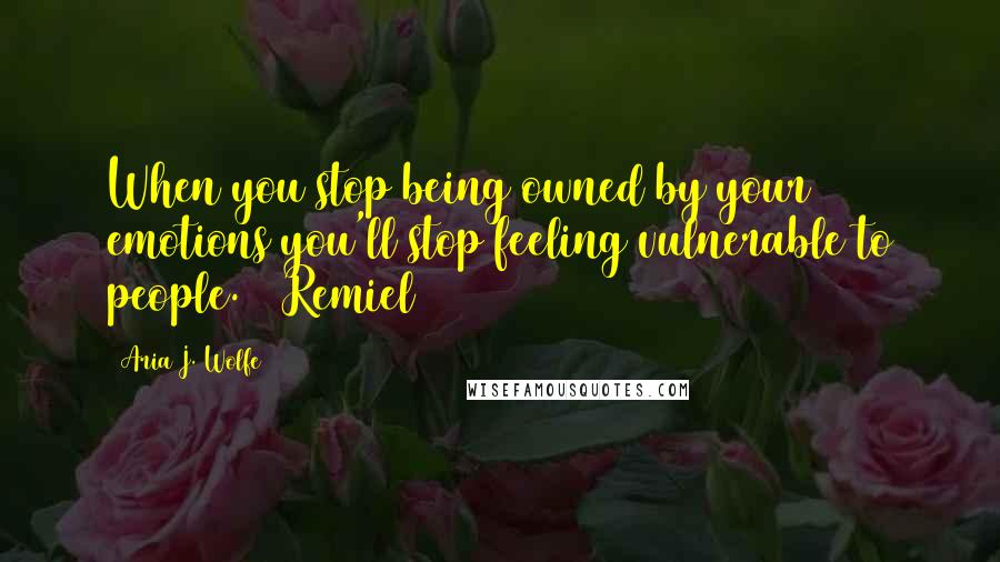 Aria J. Wolfe Quotes: When you stop being owned by your emotions you'll stop feeling vulnerable to people. ~ Remiel