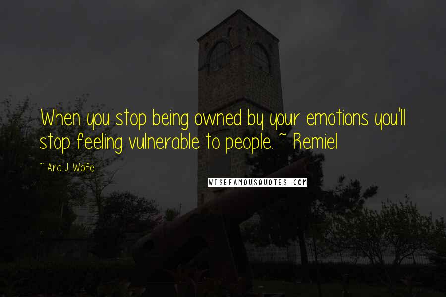 Aria J. Wolfe Quotes: When you stop being owned by your emotions you'll stop feeling vulnerable to people. ~ Remiel