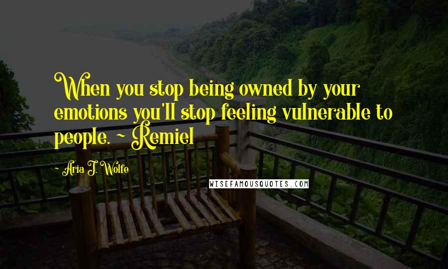 Aria J. Wolfe Quotes: When you stop being owned by your emotions you'll stop feeling vulnerable to people. ~ Remiel