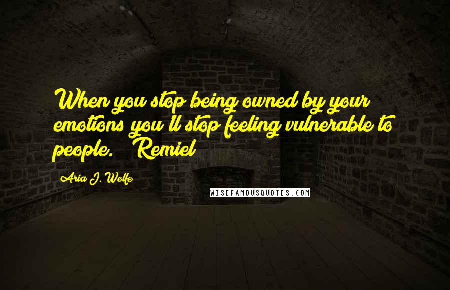 Aria J. Wolfe Quotes: When you stop being owned by your emotions you'll stop feeling vulnerable to people. ~ Remiel