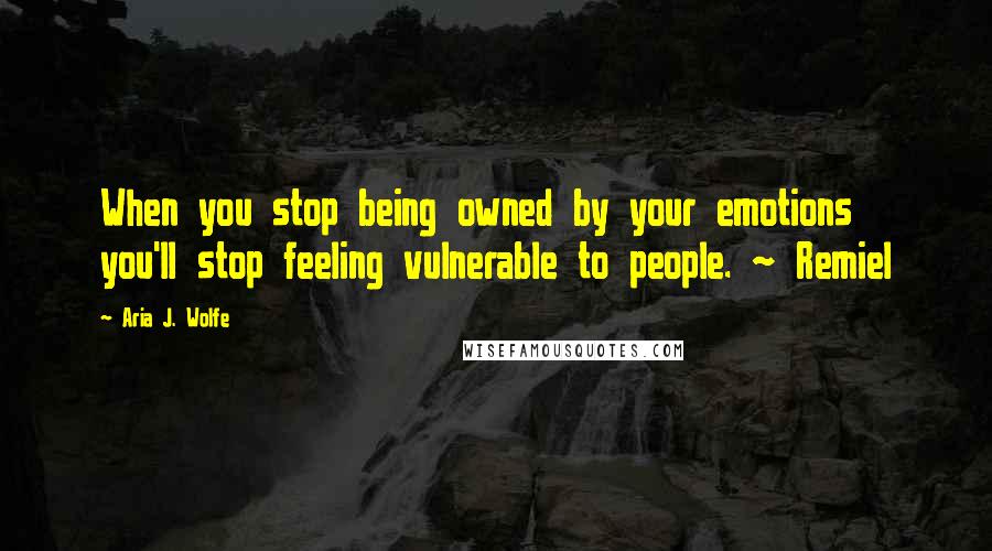 Aria J. Wolfe Quotes: When you stop being owned by your emotions you'll stop feeling vulnerable to people. ~ Remiel