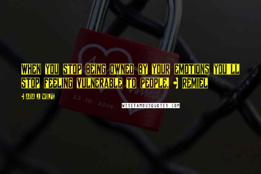 Aria J. Wolfe Quotes: When you stop being owned by your emotions you'll stop feeling vulnerable to people. ~ Remiel