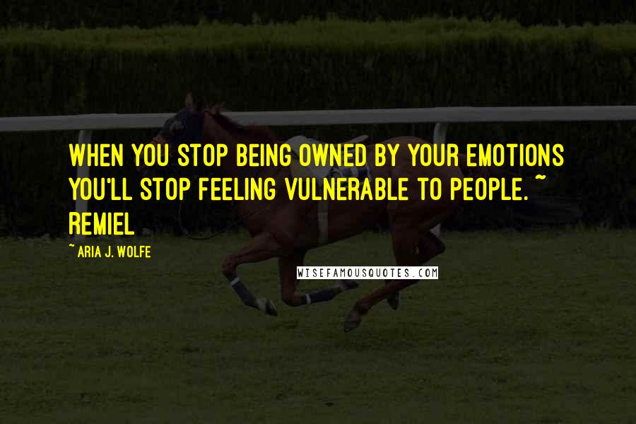 Aria J. Wolfe Quotes: When you stop being owned by your emotions you'll stop feeling vulnerable to people. ~ Remiel