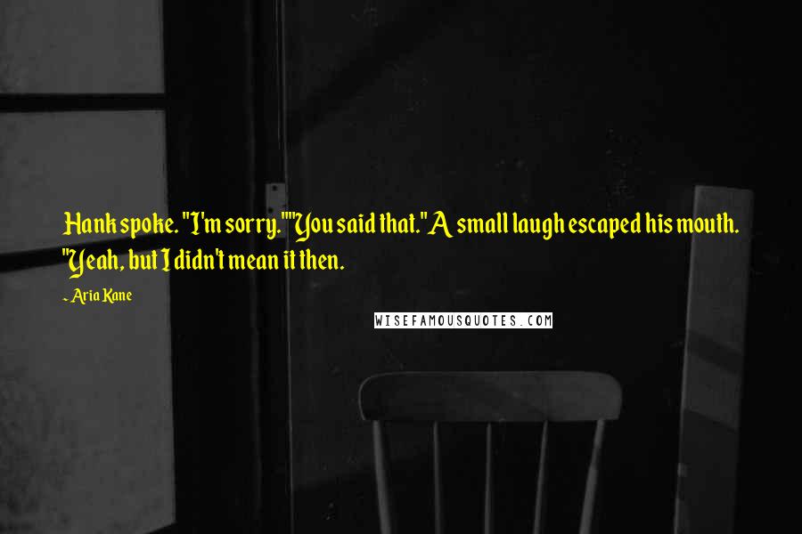 Aria Kane Quotes: Hank spoke. "I'm sorry.""You said that."A small laugh escaped his mouth. "Yeah, but I didn't mean it then.