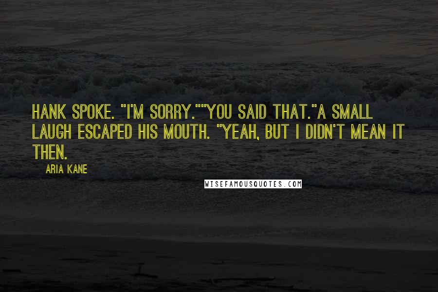 Aria Kane Quotes: Hank spoke. "I'm sorry.""You said that."A small laugh escaped his mouth. "Yeah, but I didn't mean it then.