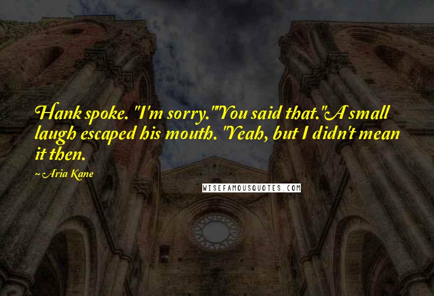 Aria Kane Quotes: Hank spoke. "I'm sorry.""You said that."A small laugh escaped his mouth. "Yeah, but I didn't mean it then.