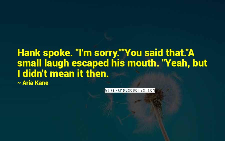 Aria Kane Quotes: Hank spoke. "I'm sorry.""You said that."A small laugh escaped his mouth. "Yeah, but I didn't mean it then.