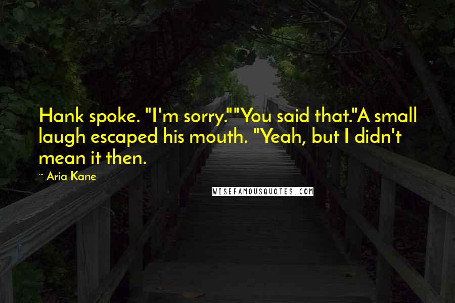 Aria Kane Quotes: Hank spoke. "I'm sorry.""You said that."A small laugh escaped his mouth. "Yeah, but I didn't mean it then.