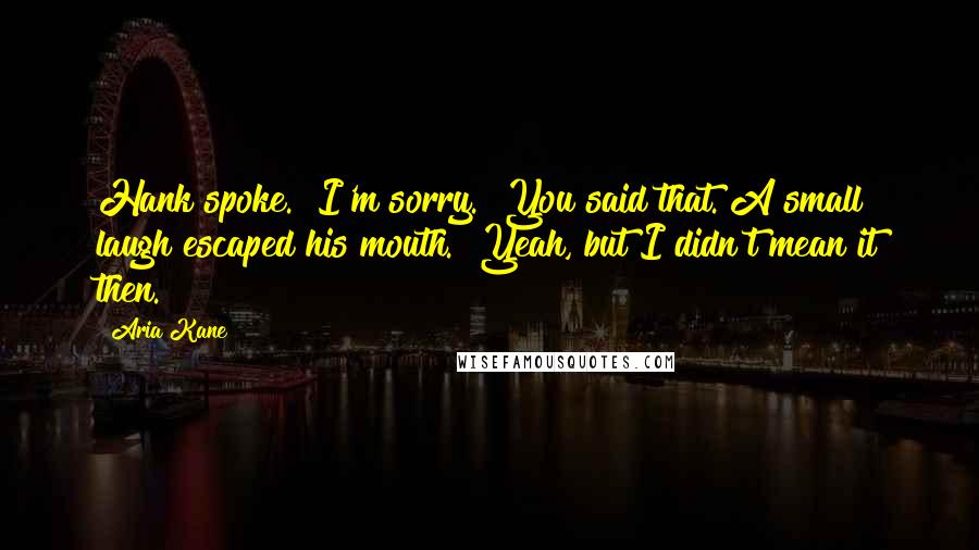 Aria Kane Quotes: Hank spoke. "I'm sorry.""You said that."A small laugh escaped his mouth. "Yeah, but I didn't mean it then.