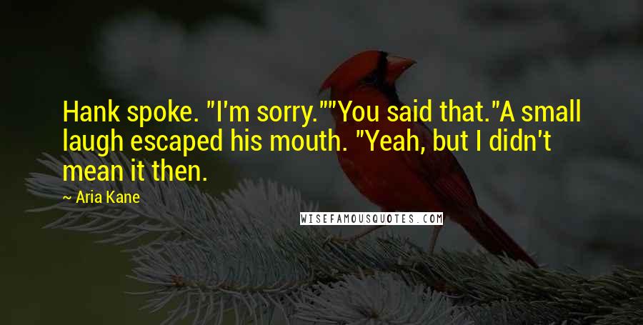 Aria Kane Quotes: Hank spoke. "I'm sorry.""You said that."A small laugh escaped his mouth. "Yeah, but I didn't mean it then.