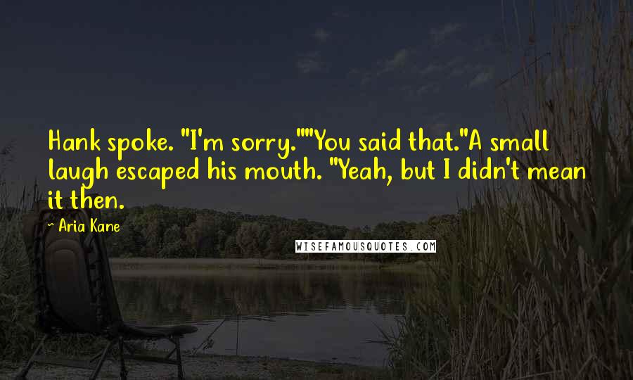 Aria Kane Quotes: Hank spoke. "I'm sorry.""You said that."A small laugh escaped his mouth. "Yeah, but I didn't mean it then.