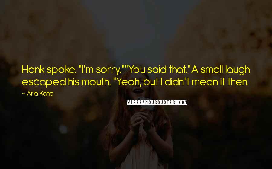 Aria Kane Quotes: Hank spoke. "I'm sorry.""You said that."A small laugh escaped his mouth. "Yeah, but I didn't mean it then.