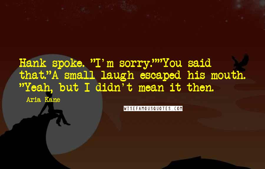 Aria Kane Quotes: Hank spoke. "I'm sorry.""You said that."A small laugh escaped his mouth. "Yeah, but I didn't mean it then.