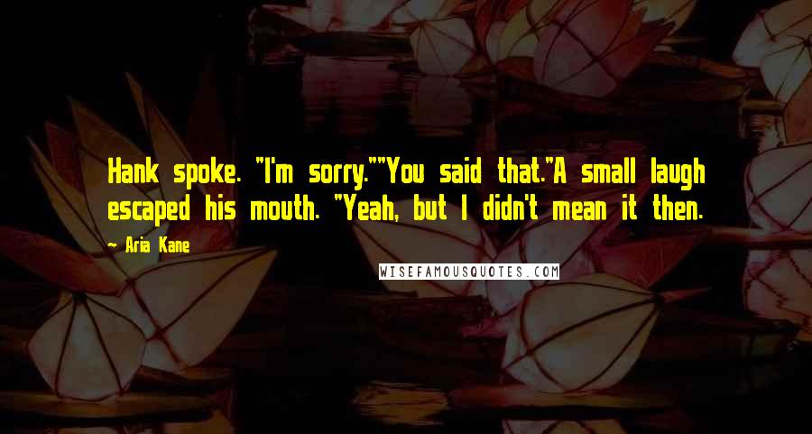 Aria Kane Quotes: Hank spoke. "I'm sorry.""You said that."A small laugh escaped his mouth. "Yeah, but I didn't mean it then.