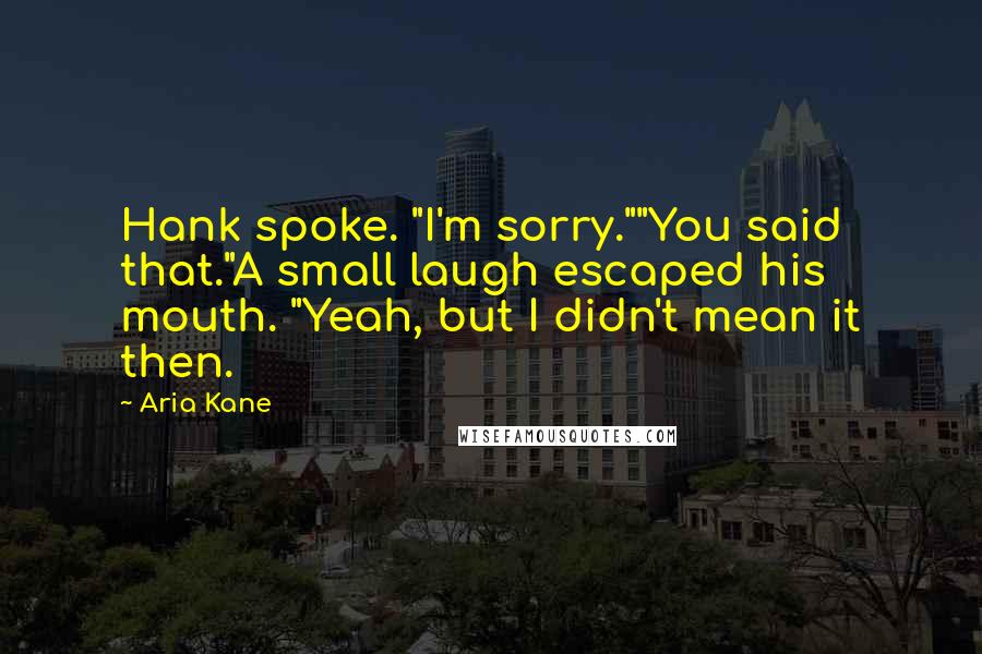 Aria Kane Quotes: Hank spoke. "I'm sorry.""You said that."A small laugh escaped his mouth. "Yeah, but I didn't mean it then.