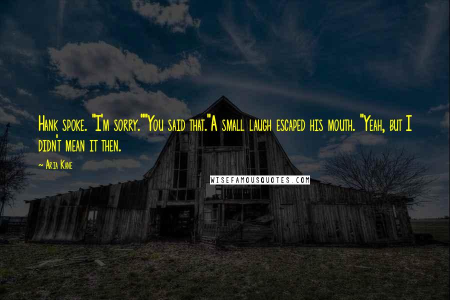 Aria Kane Quotes: Hank spoke. "I'm sorry.""You said that."A small laugh escaped his mouth. "Yeah, but I didn't mean it then.