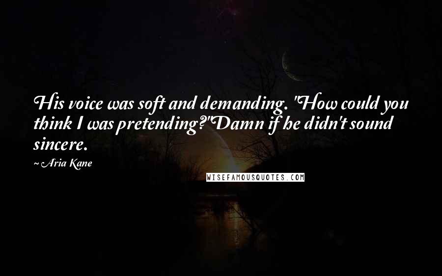 Aria Kane Quotes: His voice was soft and demanding. "How could you think I was pretending?"Damn if he didn't sound sincere.