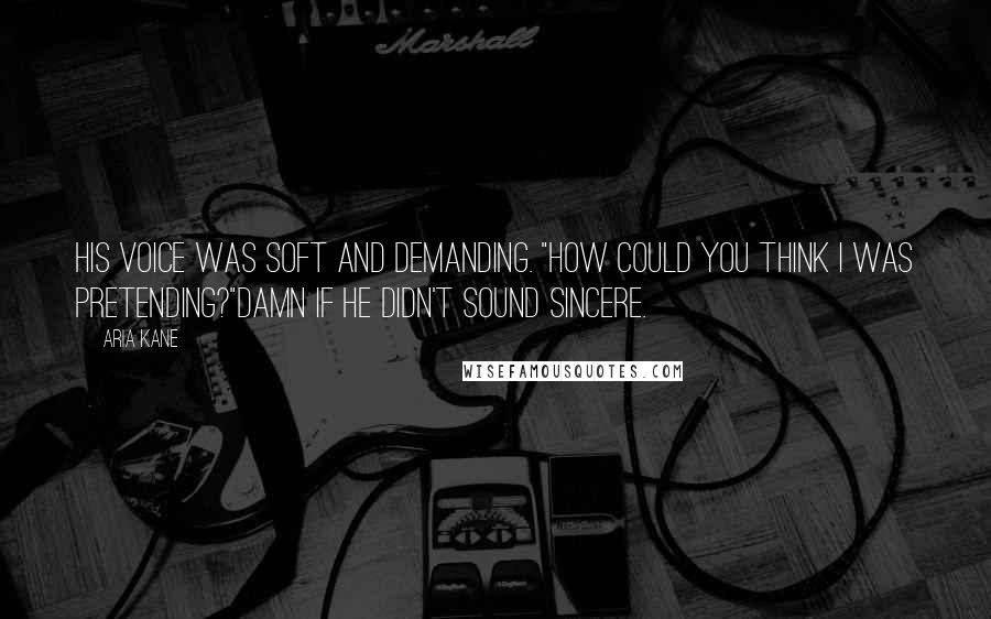 Aria Kane Quotes: His voice was soft and demanding. "How could you think I was pretending?"Damn if he didn't sound sincere.