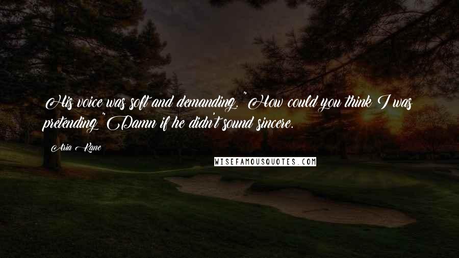 Aria Kane Quotes: His voice was soft and demanding. "How could you think I was pretending?"Damn if he didn't sound sincere.