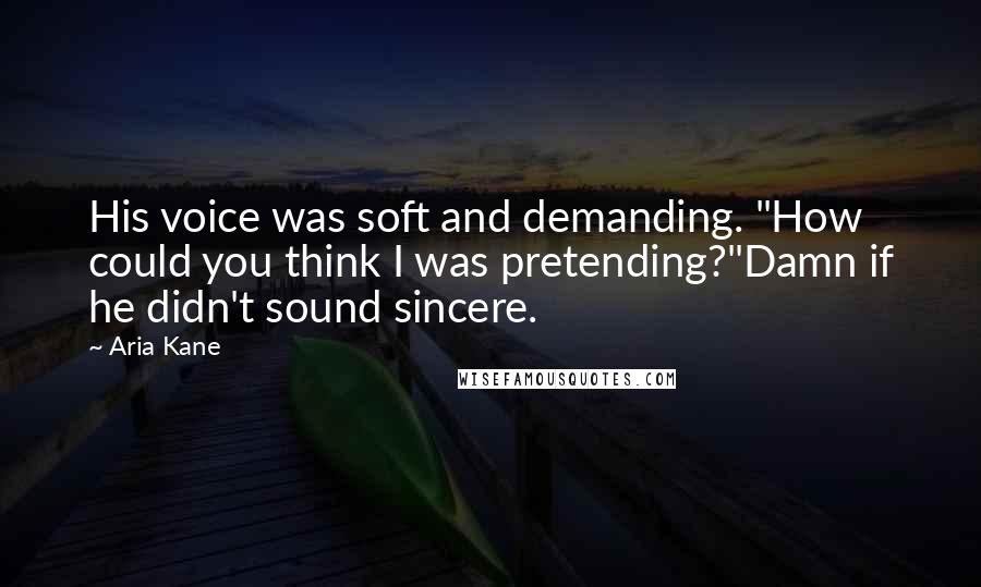 Aria Kane Quotes: His voice was soft and demanding. "How could you think I was pretending?"Damn if he didn't sound sincere.