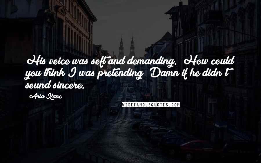 Aria Kane Quotes: His voice was soft and demanding. "How could you think I was pretending?"Damn if he didn't sound sincere.