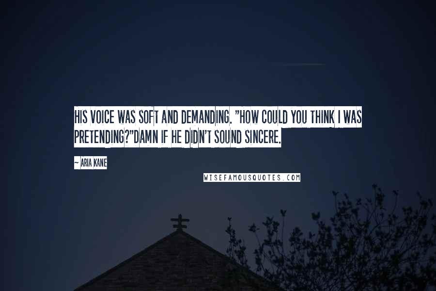 Aria Kane Quotes: His voice was soft and demanding. "How could you think I was pretending?"Damn if he didn't sound sincere.