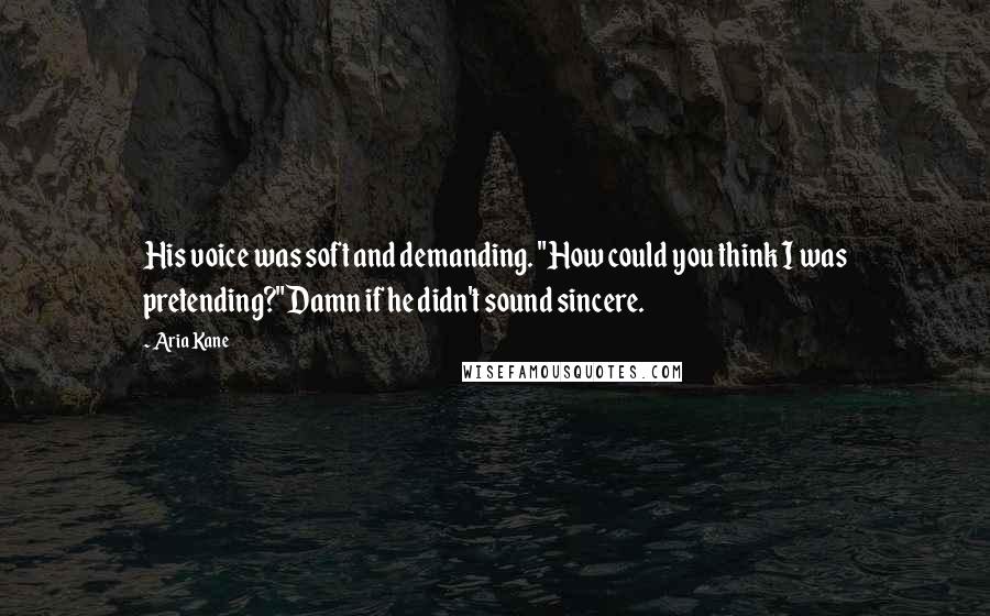Aria Kane Quotes: His voice was soft and demanding. "How could you think I was pretending?"Damn if he didn't sound sincere.
