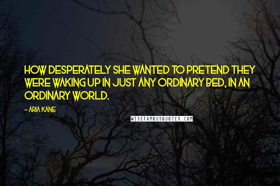 Aria Kane Quotes: How desperately she wanted to pretend they were waking up in just any ordinary bed, in an ordinary world.