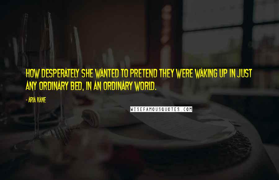 Aria Kane Quotes: How desperately she wanted to pretend they were waking up in just any ordinary bed, in an ordinary world.