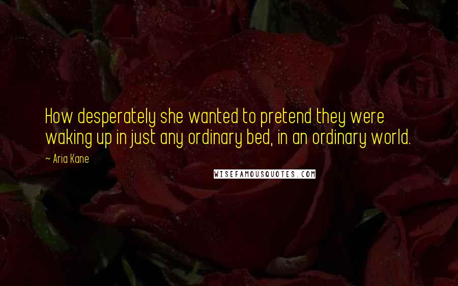 Aria Kane Quotes: How desperately she wanted to pretend they were waking up in just any ordinary bed, in an ordinary world.