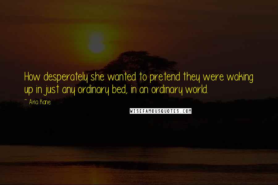 Aria Kane Quotes: How desperately she wanted to pretend they were waking up in just any ordinary bed, in an ordinary world.