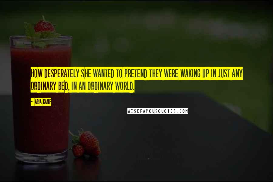 Aria Kane Quotes: How desperately she wanted to pretend they were waking up in just any ordinary bed, in an ordinary world.