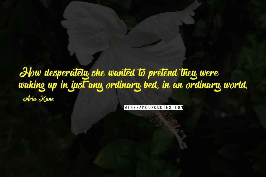 Aria Kane Quotes: How desperately she wanted to pretend they were waking up in just any ordinary bed, in an ordinary world.