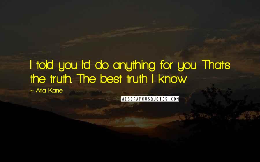 Aria Kane Quotes: I told you I'd do anything for you. That's the truth. The best truth I know.