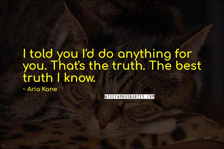 Aria Kane Quotes: I told you I'd do anything for you. That's the truth. The best truth I know.
